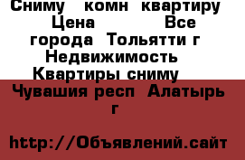 Сниму 1 комн. квартиру  › Цена ­ 7 000 - Все города, Тольятти г. Недвижимость » Квартиры сниму   . Чувашия респ.,Алатырь г.